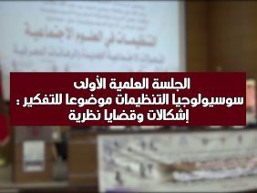 الجلسة العلمية الأولى – سوسيولوجيا التنظيمات موضوعا للتفكير إشكالات و قضايا نظرية