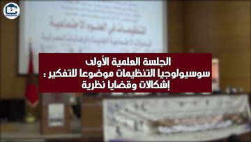 الجلسة العلمية الأولى – سوسيولوجيا التنظيمات موضوعا للتفكير إشكالات و قضايا نظرية